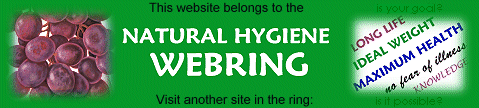 This website belongs to the NATURAL HYGIENE WEBRING ---- Visit another site in the ring: