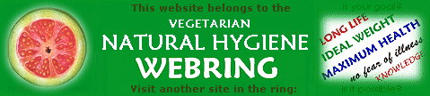 This website belongs to the NATURAL HYGIENISTS WEBRING ---- Visit another site in the ring: